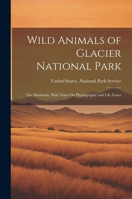 Wild Animals of Glacier National Park: The Mammals, With Notes On Physiography and Life Zones by United States National Park Service