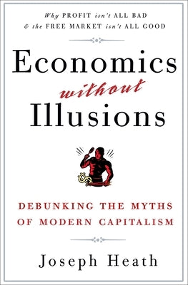 Economics Without Illusions: Debunking the Myths of Modern Capitalism by Heath, Joseph