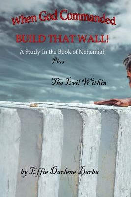 When God Commanded "Build That Wall": A Study in the Book of Nehemiah plus The Evil Within by Barba, Effie Darlene