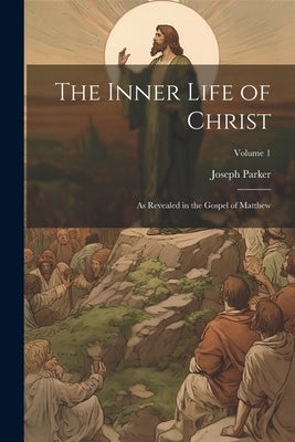 The Inner Life of Christ: As Revealed in the Gospel of Matthew; Volume 1 by Parker, Joseph 1830-1902