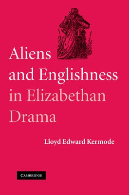 Aliens and Englishness in Elizabethan Drama by Kermode, Lloyd Edward