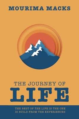 The Journey of Life: The Best of the Life Is the One Is Build from the Experiences by Macks, Mourima