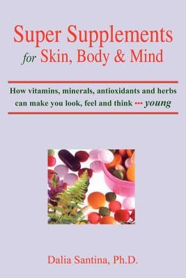 Super Supplements for Skin, Body & Mind: How Vitamins, Minerals, Antioxidants and Herbs Can Make You Look, Feel and Think Young by Santina, Dalia