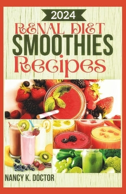 Renal Diet Smoothie Recipes: A Delicious Approach To Juicing For Optimum Kidney Health, Prevention and Management of Kidney Problems by Doctor, Nancy K.