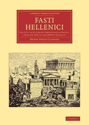Fasti Hellenici: The Civil and Literary Chronology of Greece, from the Lvth to the Cxxivth Olympiad by Clinton, Henry Fynes