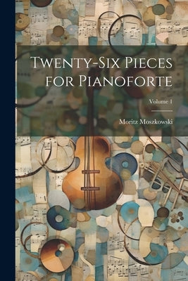 Twenty-Six Pieces for Pianoforte; Volume 1 by Moszkowski, Moritz