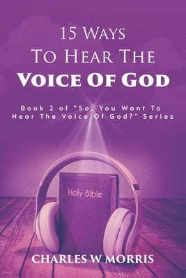 15 Ways to Hear the Voice of God: Book 2 of the "SO, YOU WANT TO HEAR THE VOICE OF GOD?" series by Morris, Charles W.