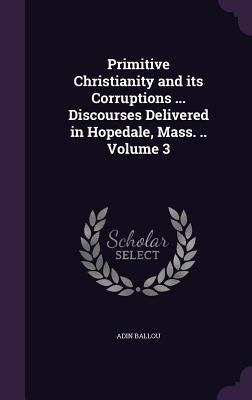 Primitive Christianity and its Corruptions ... Discourses Delivered in Hopedale, Mass. .. Volume 3 by Ballou, Adin