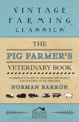 The Pig Farmer's Veterinary Book - A Complete Guide to the Farm Treatment and Control of Pig Diseases by Barron, Norman