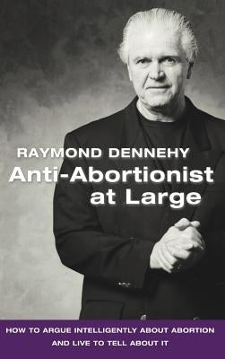 Anti-Abortionist at Large: How to Argue Abortion Intelligently and Live to Tell about It by Dennehy, Raymond