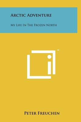 Arctic Adventure: My Life In The Frozen North by Freuchen, Peter