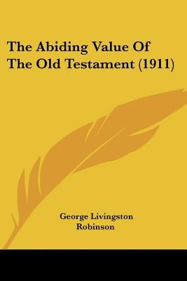 The Abiding Value Of The Old Testament (1911) by Robinson, George Livingston
