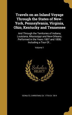 Travels on an Inland Voyage Through the States of New-York, Pennsylvania, Virginia, Ohio, Kentucky and Tennessee: And Through the Territories of India by Schultz, Christian Ca 1770-Ca 1814