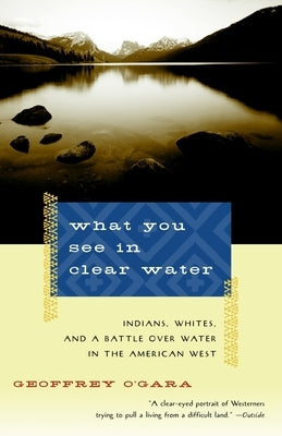 What You See in Clear Water: Indians, Whites, and a Battle Over Water in the American West by O'Gara, Geoffrey