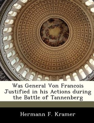 Was General Von Francois Justified in His Actions During the Battle of Tannenberg by Kramer, Hermann F.