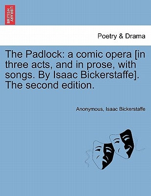 The Padlock: A Comic Opera [in Three Acts, and in Prose, with Songs. by Isaac Bickerstaffe]. the Second Edition. by Anonymous