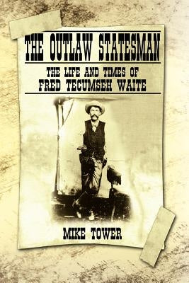 The Outlaw Statesman: The Life and Times of Fred Tecumseh Waite by Tower, Mike