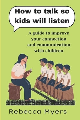how to talk so kids will listen: A guide to improve your connection and communication with children by Myers, Rebecca