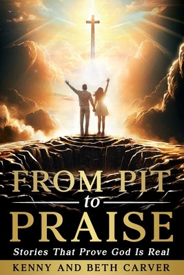 From Pit to Praise: Stories That Prove God Is Real by Carver, Kenny And Beth