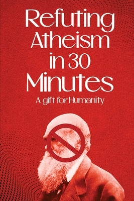 Refuting Atheism In 30 Minutes A gift for humanity by Rational, Noble And