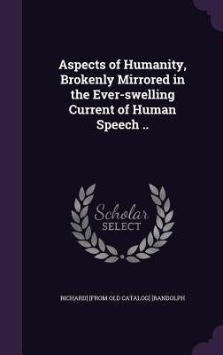 Aspects of Humanity, Brokenly Mirrored in the Ever-swelling Current of Human Speech .. by [Randolph, Richard] [From Old Catalog]