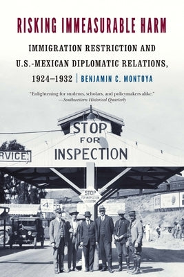 Risking Immeasurable Harm: Immigration Restriction and U.S.-Mexican Diplomatic Relations, 1924-1932 by Montoya, Benjamin C.