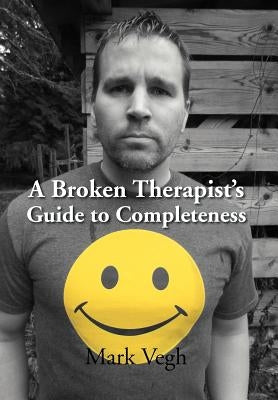 A Broken Therapist's Guide to Completeness by Vegh, Mark