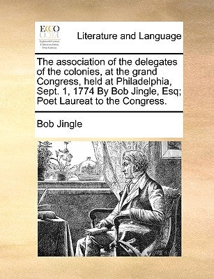 The Association of the Delegates of the Colonies, at the Grand Congress, Held at Philadelphia, Sept. 1, 1774 by Bob Jingle, Esq; Poet Laureat to the C by Jingle, Bob