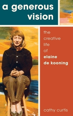 Generous Vision: The Creative Life of Elaine de Kooning by Curtis, Cathy