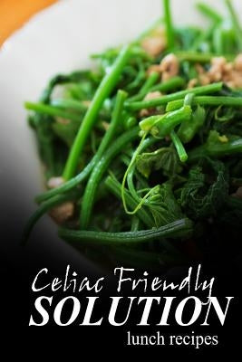 Celiac Friendly Solution - Lunch Recipes: Ultimate Celiac cookbook series for Celiac disease and gluten sensitivity by Solution, Celiac Friendly