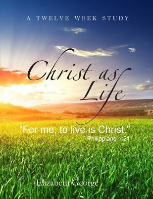 Christ as Life: "For me to live is Christ" by George, Elizabeth