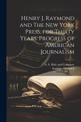 Henry J. Raymond and The New York Press, for Thirty Years. Progress of American Journalism by Maverick, Augustus