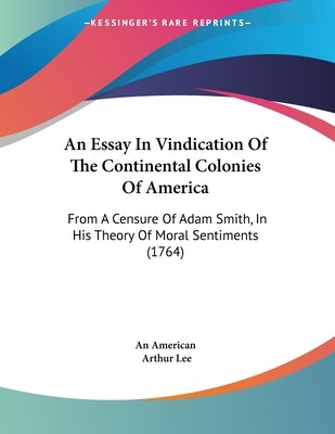 An Essay In Vindication Of The Continental Colonies Of America: From A Censure Of Adam Smith, In His Theory Of Moral Sentiments (1764) by An American