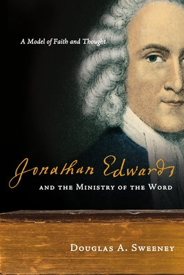 Jonathan Edwards and the Ministry of the Word: A Model of Faith and Thought by Sweeney, Douglas a.
