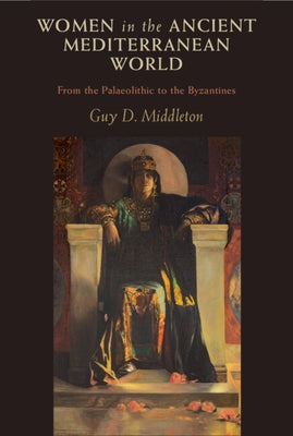 Women in the Ancient Mediterranean World: From the Palaeolithic to the Byzantines by Middleton, Guy D.