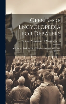 Open Shop Encyclopedia for Debaters; a Reference Book for use of Teachers, Students and Public Speakers by National Association of Manufacturers