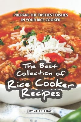 The Best Collection of Rice Cooker Recipes: Prepare the Tastiest Dishes in Your Rice Cooker by Ray, Valeria