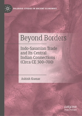 Beyond Borders: Indo-Sasanian Trade and Its Central Indian Connections (Circa CE 300-700) by Kumar, Ashish