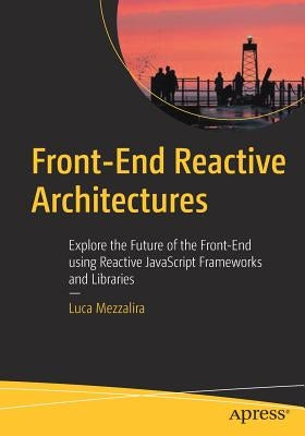 Front-End Reactive Architectures: Explore the Future of the Front-End Using Reactive JavaScript Frameworks and Libraries by Mezzalira, Luca