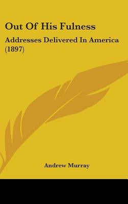 Out Of His Fulness: Addresses Delivered In America (1897) by Murray, Andrew
