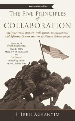 The Five Principles of Collaboration: Applying Trust, Respect, Willingness, Empowerment, and Effective Communication to Human Relationships by Agbanyim, J. Ibeh