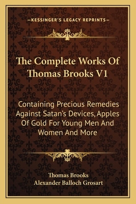 The Complete Works Of Thomas Brooks V1: Containing Precious Remedies Against Satan's Devices, Apples Of Gold For Young Men And Women And More by Brooks, Thomas