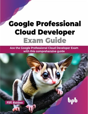 Google Professional Cloud Developer Exam Guide: Ace the Google Professional Cloud Developer Exam with This Comprehensive Guide by Baidoo, Fiifi