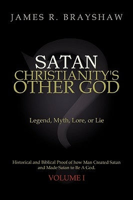 Satan: Christianity's Other God: Legend, Myth, Lore, or Lie Historical and Biblical Proof of how Man Created Satan and Made Satan to Be A God by Brayshaw, James R.