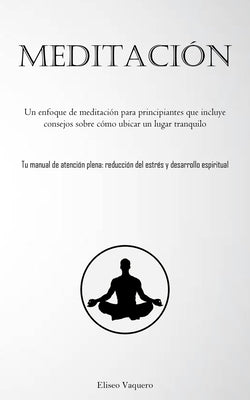 Meditación: Un enfoque de meditación para principiantes que incluye consejos sobre cómo ubicar un lugar tranquilo (Tu manual de at by Vaquero, Eliseo