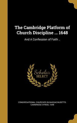 The Cambridge Platform of Church Discipline ... 1648: And A Confession of Faith .. by Congregational Churches in Massachusetts