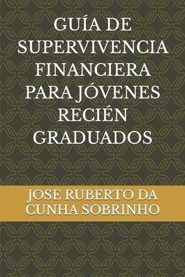 Guía de Supervivencia Financiera Para Jóvenes Recién Graduados by Da Cunha Sobrinho, Jose Ruberto