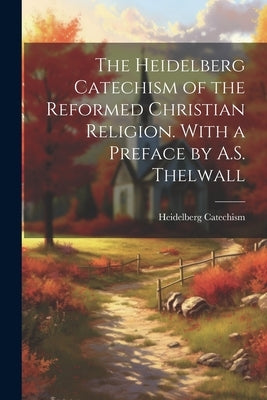 The Heidelberg Catechism of the Reformed Christian Religion. With a Preface by A.S. Thelwall by Catechism, Heidelberg