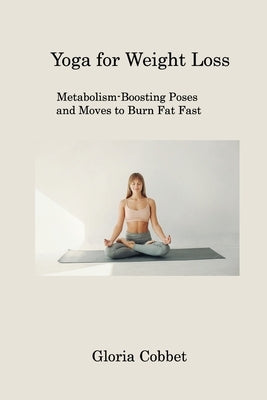 Yoga for Weight Loss: Metabolism-Boosting Poses and Moves to Burn Fat Fast by Cobbett, Gloria