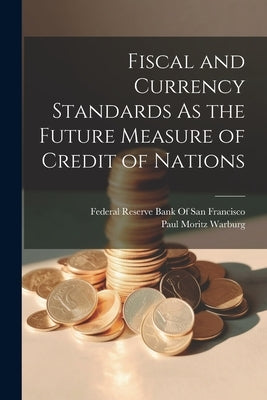 Fiscal and Currency Standards As the Future Measure of Credit of Nations by Warburg, Paul Moritz